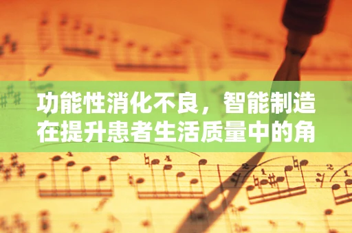 功能性消化不良，智能制造在提升患者生活质量中的角色？
