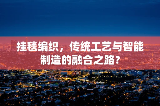挂毯编织，传统工艺与智能制造的融合之路？