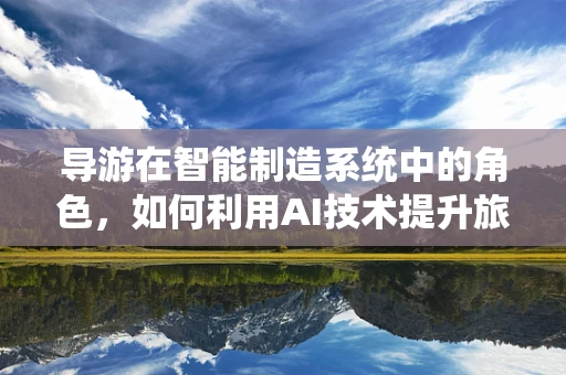 导游在智能制造系统中的角色，如何利用AI技术提升旅游体验？