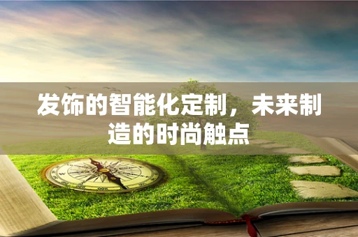 发饰的智能化定制，未来制造的时尚触点