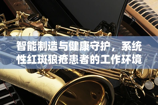 智能制造与健康守护，系统性红斑狼疮患者的工作环境优化挑战
