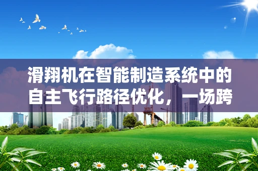 滑翔机在智能制造系统中的自主飞行路径优化，一场跨界融合的探索