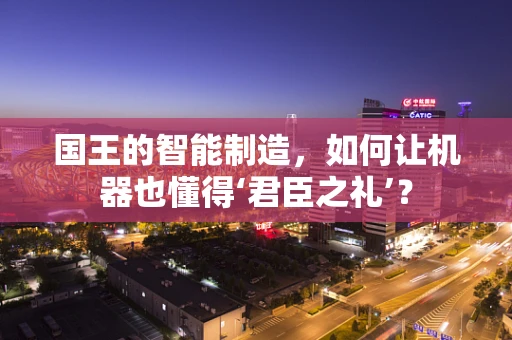 国王的智能制造，如何让机器也懂得‘君臣之礼’？