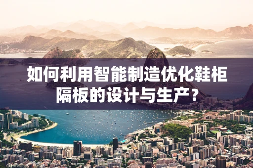 如何利用智能制造优化鞋柜隔板的设计与生产？