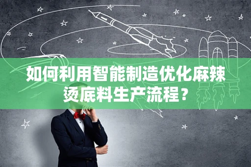 如何利用智能制造优化麻辣烫底料生产流程？