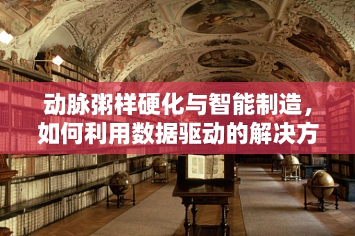 动脉粥样硬化与智能制造，如何利用数据驱动的解决方案优化心血管健康管理？