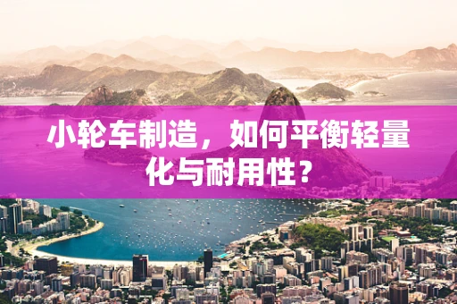 小轮车制造，如何平衡轻量化与耐用性？