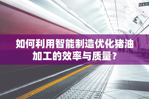 如何利用智能制造优化猪油加工的效率与质量？
