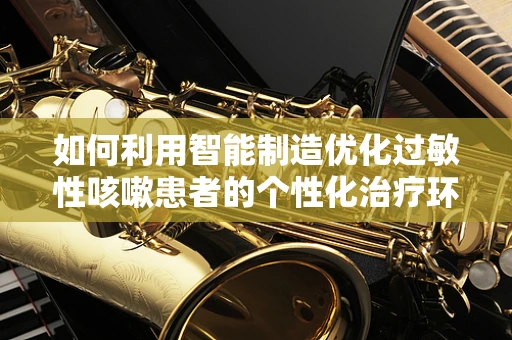 如何利用智能制造优化过敏性咳嗽患者的个性化治疗环境？