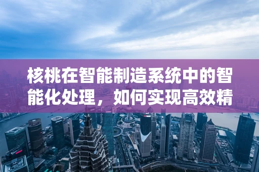 核桃在智能制造系统中的智能化处理，如何实现高效精准的剥壳？