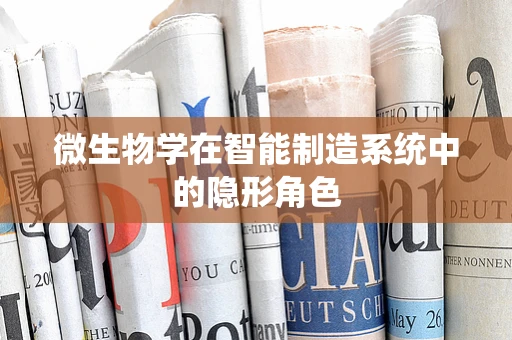 微生物学在智能制造系统中的隐形角色