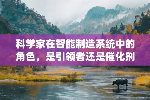 科学家在智能制造系统中的角色，是引领者还是催化剂？