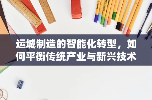 运城制造的智能化转型，如何平衡传统产业与新兴技术的融合？