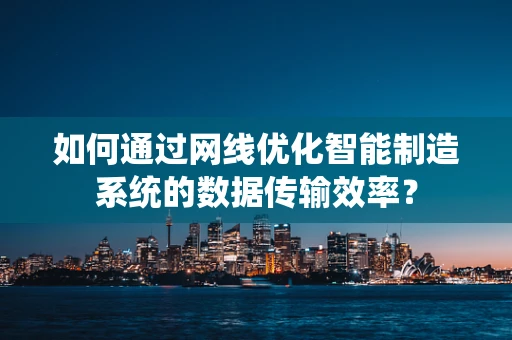 如何通过网线优化智能制造系统的数据传输效率？