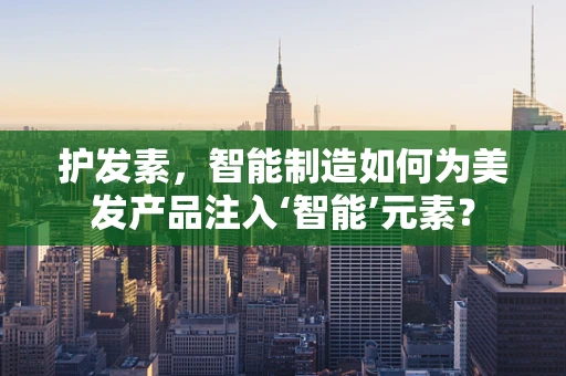护发素，智能制造如何为美发产品注入‘智能’元素？