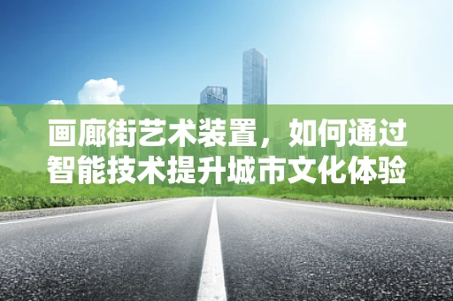 画廊街艺术装置，如何通过智能技术提升城市文化体验？