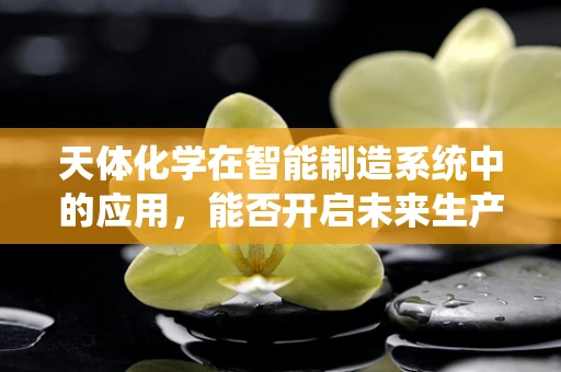天体化学在智能制造系统中的应用，能否开启未来生产的新纪元？