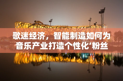 歌迷经济，智能制造如何为音乐产业打造个性化‘粉丝’体验？