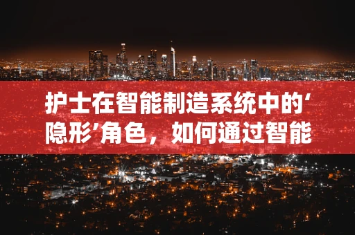 护士在智能制造系统中的‘隐形’角色，如何通过智能技术提升护理效率与安全？