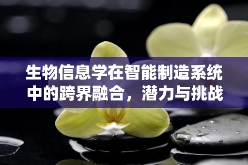 生物信息学在智能制造系统中的跨界融合，潜力与挑战并存？