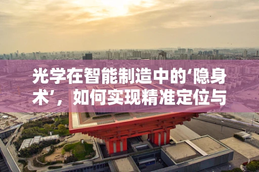 光学在智能制造中的‘隐身术’，如何实现精准定位与检测？