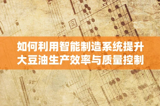 如何利用智能制造系统提升大豆油生产效率与质量控制？