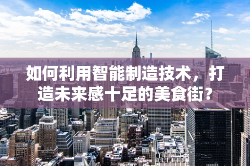 如何利用智能制造技术，打造未来感十足的美食街？