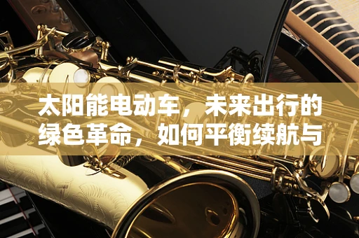 太阳能电动车，未来出行的绿色革命，如何平衡续航与成本？