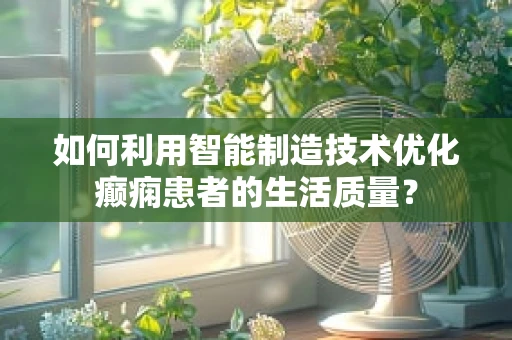 如何利用智能制造技术优化癫痫患者的生活质量？