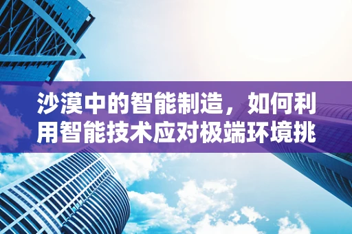 沙漠中的智能制造，如何利用智能技术应对极端环境挑战？