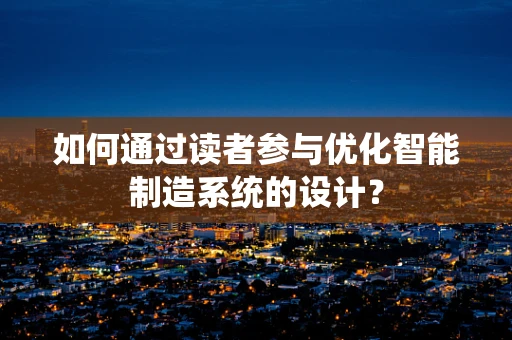 如何通过读者参与优化智能制造系统的设计？