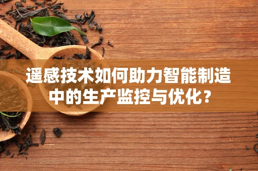 遥感技术如何助力智能制造中的生产监控与优化？