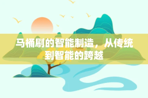 马桶刷的智能制造，从传统到智能的跨越
