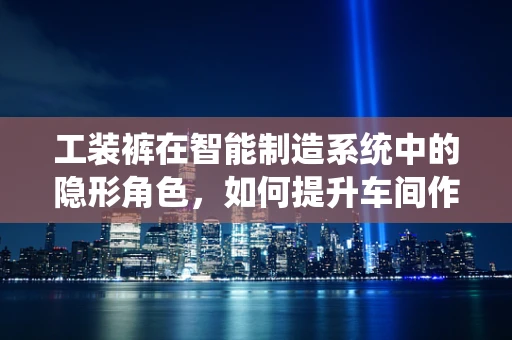 工装裤在智能制造系统中的隐形角色，如何提升车间作业的灵活性与安全性？