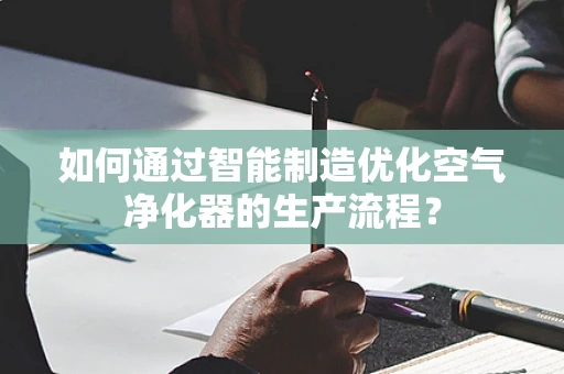 如何通过智能制造优化空气净化器的生产流程？