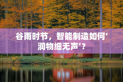 谷雨时节，智能制造如何‘润物细无声’？