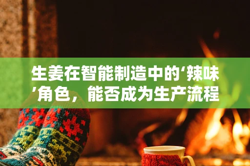 生姜在智能制造中的‘辣味’角色，能否成为生产流程的调味剂？