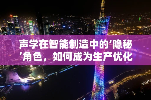 声学在智能制造中的‘隐秘’角色，如何成为生产优化的‘耳朵’？