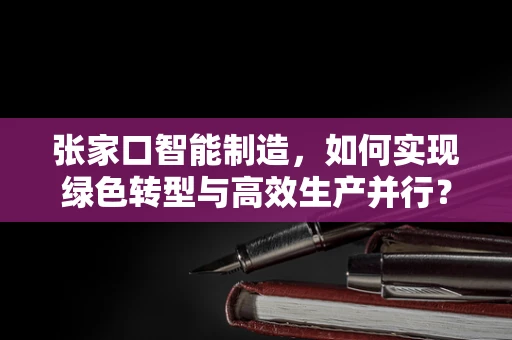 张家口智能制造，如何实现绿色转型与高效生产并行？