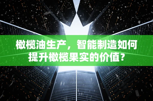 橄榄油生产，智能制造如何提升橄榄果实的价值？