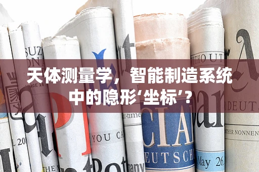 天体测量学，智能制造系统中的隐形‘坐标’？