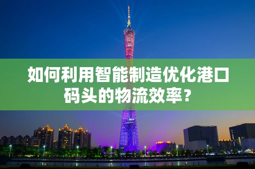 如何利用智能制造优化港口码头的物流效率？