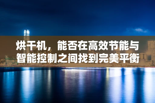 烘干机，能否在高效节能与智能控制之间找到完美平衡？