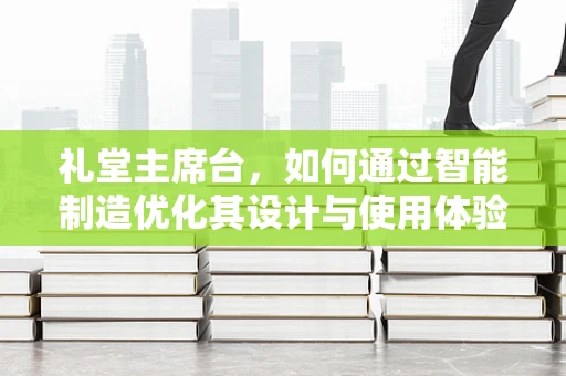 礼堂主席台，如何通过智能制造优化其设计与使用体验？