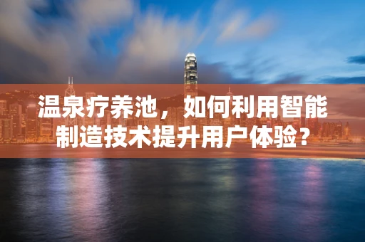 温泉疗养池，如何利用智能制造技术提升用户体验？