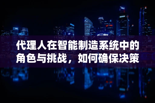 代理人在智能制造系统中的角色与挑战，如何确保决策的智能与高效？