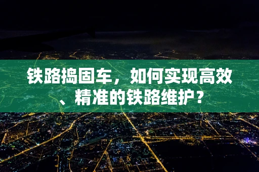 铁路捣固车，如何实现高效、精准的铁路维护？
