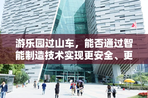 游乐园过山车，能否通过智能制造技术实现更安全、更个性化的体验？