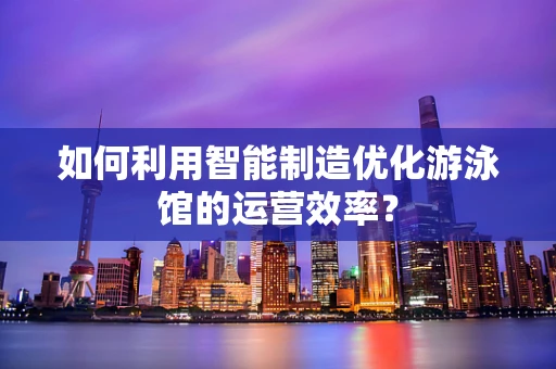 如何利用智能制造优化游泳馆的运营效率？