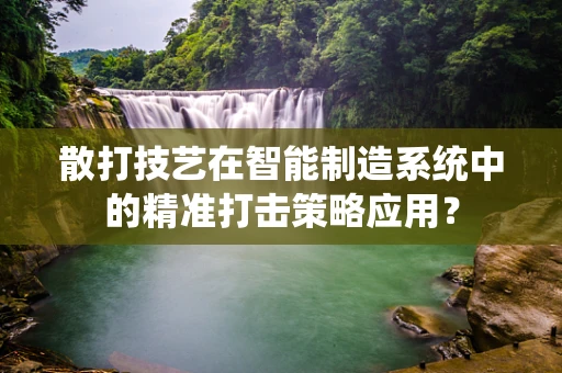 散打技艺在智能制造系统中的精准打击策略应用？